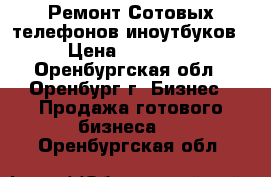 Ремонт Сотовых телефонов иноутбуков › Цена ­ 70 000 - Оренбургская обл., Оренбург г. Бизнес » Продажа готового бизнеса   . Оренбургская обл.